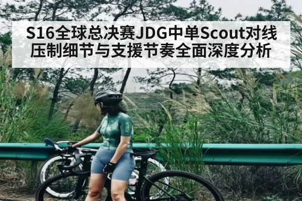 S16全球总决赛JDG中单Scout对线压制细节与支援节奏全面深度分析