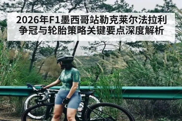 2026年F1墨西哥站勒克莱尔法拉利争冠与轮胎策略关键要点深度解析