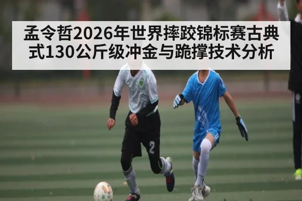 孟令哲2026年世界摔跤锦标赛古典式130公斤级冲金与跪撑技术分析