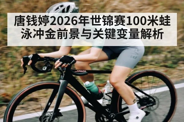 唐钱婷2026年世锦赛100米蛙泳冲金前景与关键变量解析