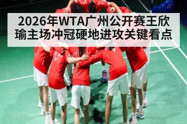 2026年WTA广州公开赛王欣瑜主场冲冠硬地进攻关键看点