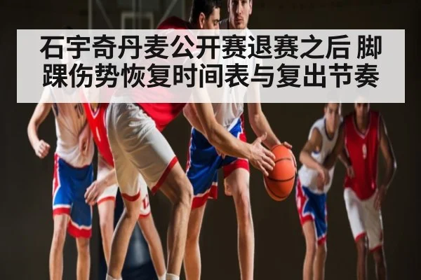 石宇奇丹麦公开赛退赛之后 脚踝伤势恢复时间表与复出节奏